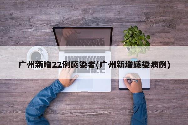 广州新增22例感染者(广州新增感染病例)