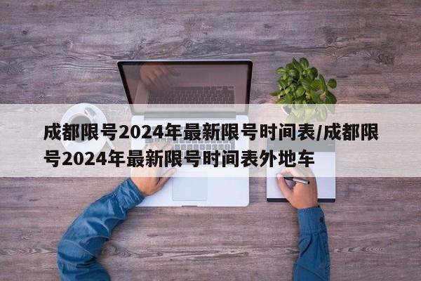 成都限号2024年最新限号时间表/成都限号2024年最新限号时间表外地车