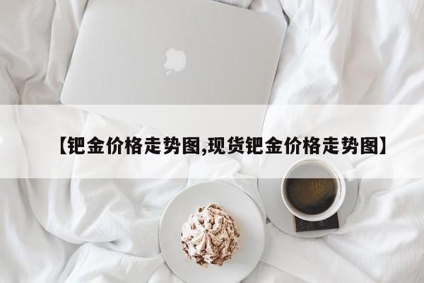 【钯金价格走势图,现货钯金价格走势图】