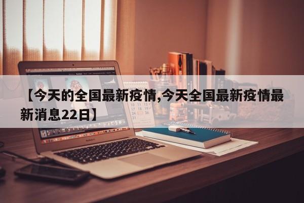【今天的全国最新疫情,今天全国最新疫情最新消息22日】