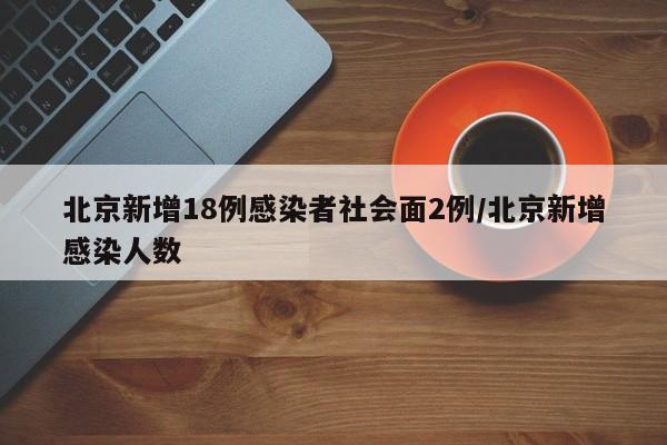 北京新增18例感染者社会面2例/北京新增感染人数